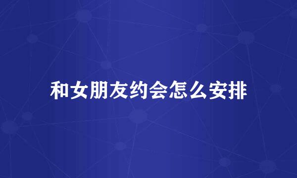 和女朋友约会怎么安排