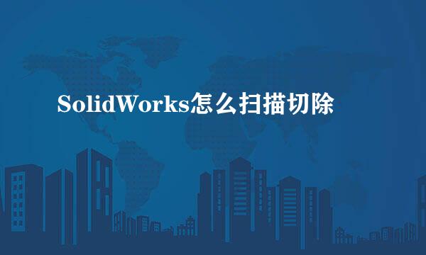 SolidWorks怎么扫描切除