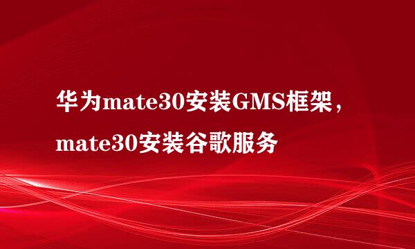 华为mate30安装GMS框架，mate30安装谷歌服务