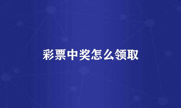 彩票中奖怎么领取