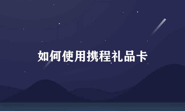 如何使用携程礼品卡