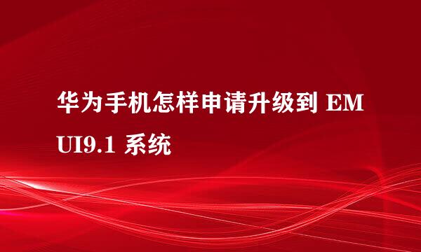 华为手机怎样申请升级到 EMUI9.1 系统