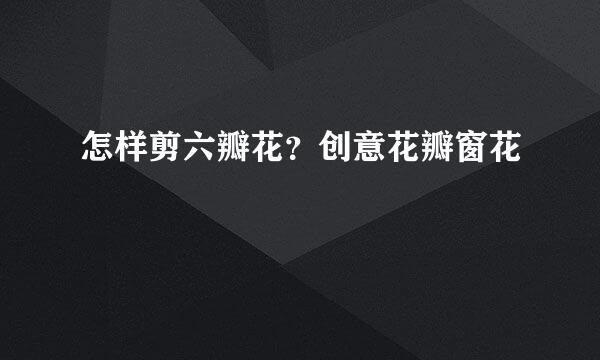 怎样剪六瓣花？创意花瓣窗花