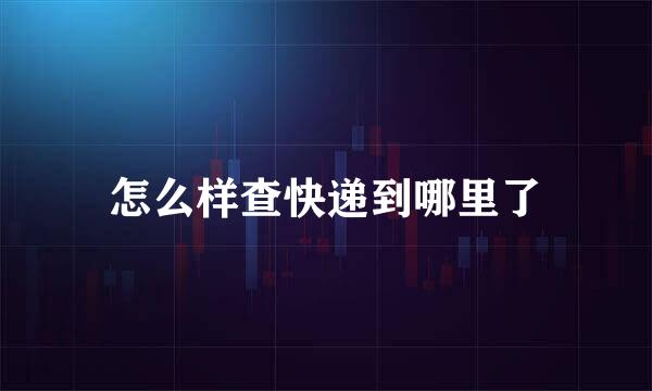 怎么样查快递到哪里了