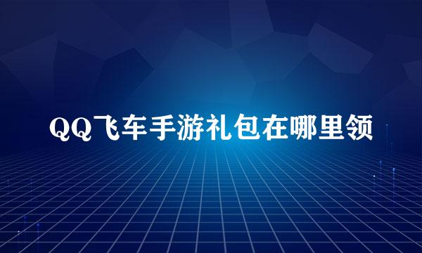 QQ飞车手游礼包在哪里领