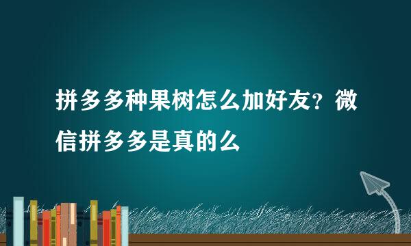 拼多多种果树怎么加好友？微信拼多多是真的么