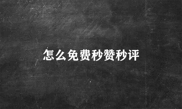 怎么免费秒赞秒评
