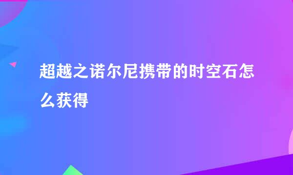 超越之诺尔尼携带的时空石怎么获得