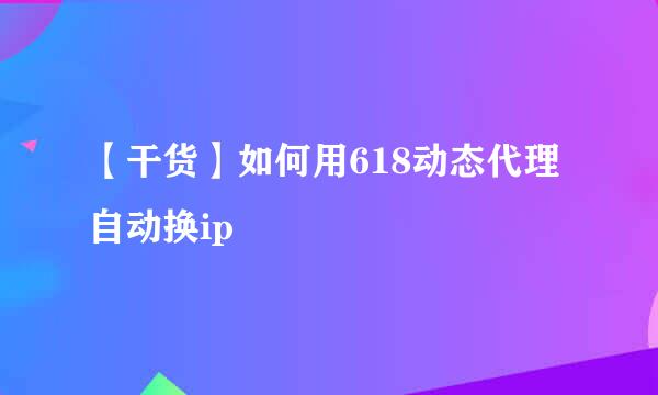 【干货】如何用618动态代理自动换ip