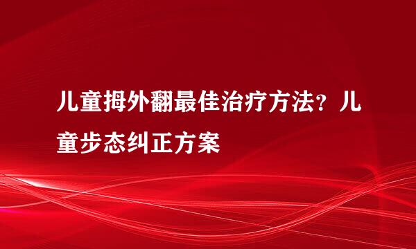 儿童拇外翻最佳治疗方法？儿童步态纠正方案