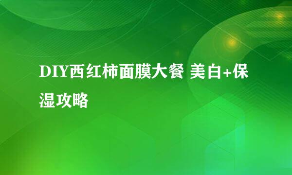 DIY西红柿面膜大餐 美白+保湿攻略