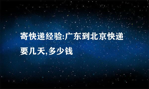 寄快递经验:广东到北京快递要几天,多少钱