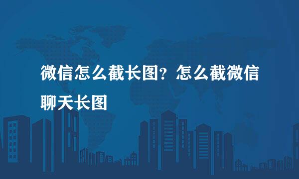 微信怎么截长图？怎么截微信聊天长图
