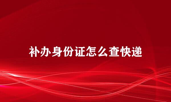 补办身份证怎么查快递