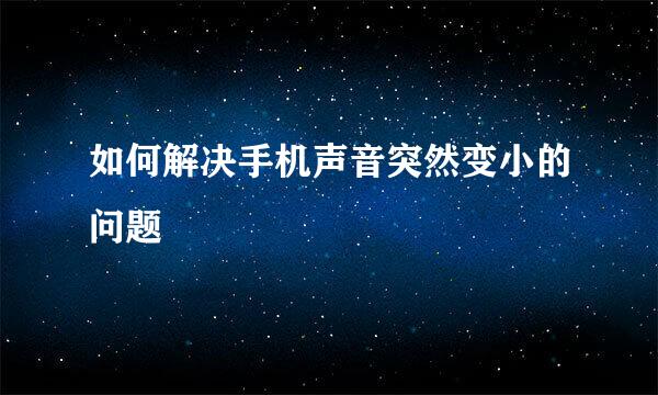 如何解决手机声音突然变小的问题