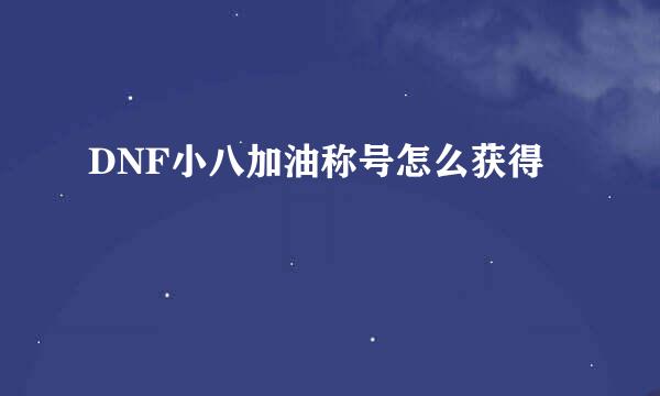 DNF小八加油称号怎么获得
