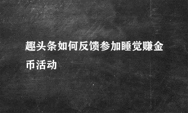 趣头条如何反馈参加睡觉赚金币活动