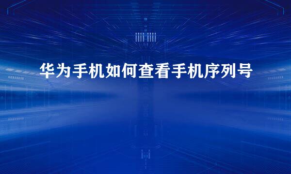 华为手机如何查看手机序列号