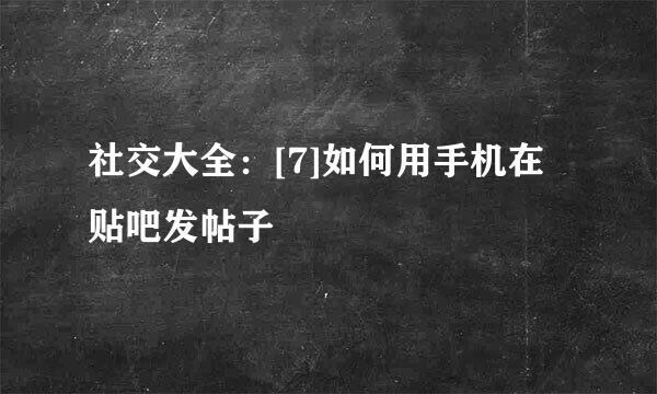 社交大全：[7]如何用手机在贴吧发帖子
