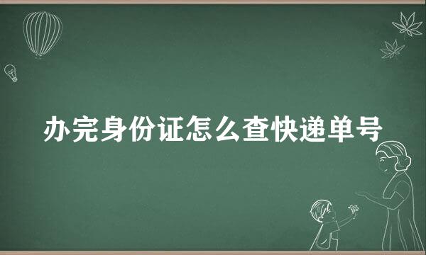 办完身份证怎么查快递单号