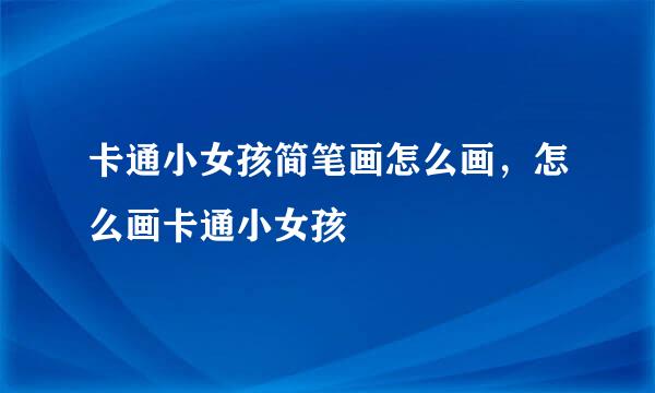 卡通小女孩简笔画怎么画，怎么画卡通小女孩