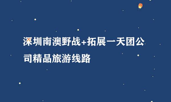 深圳南澳野战+拓展一天团公司精品旅游线路