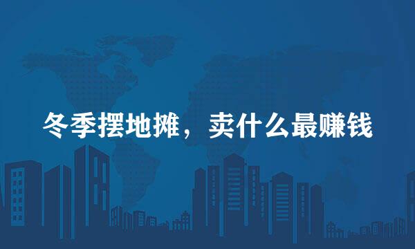 冬季摆地摊，卖什么最赚钱
