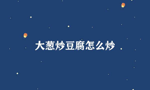 大葱炒豆腐怎么炒