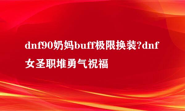 dnf90奶妈buff极限换装?dnf女圣职堆勇气祝福
