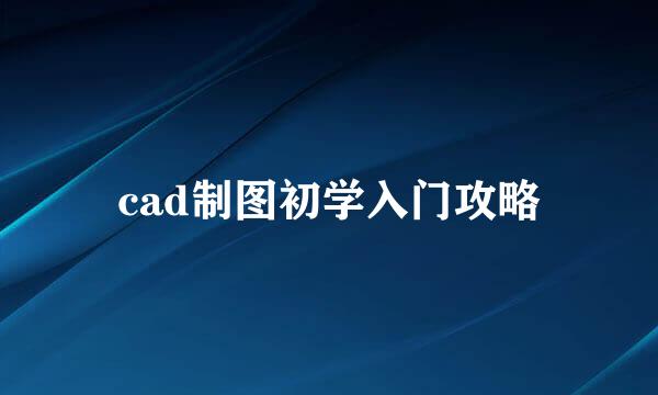 cad制图初学入门攻略