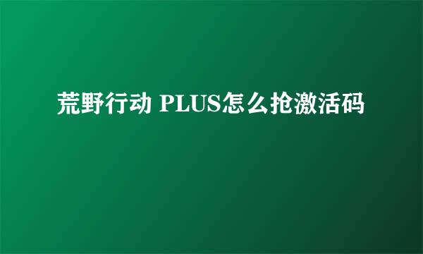 荒野行动 PLUS怎么抢激活码