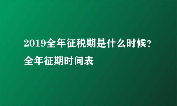 2019全年征税期是什么时候？全年征期时间表