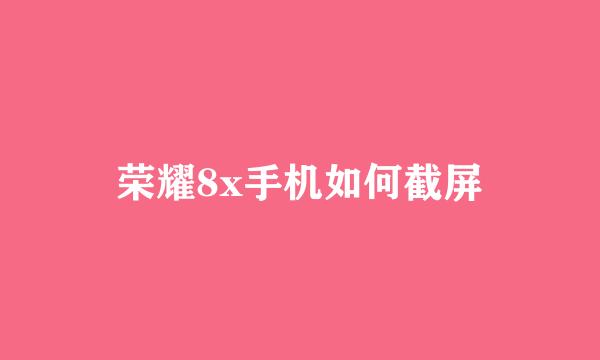 荣耀8x手机如何截屏