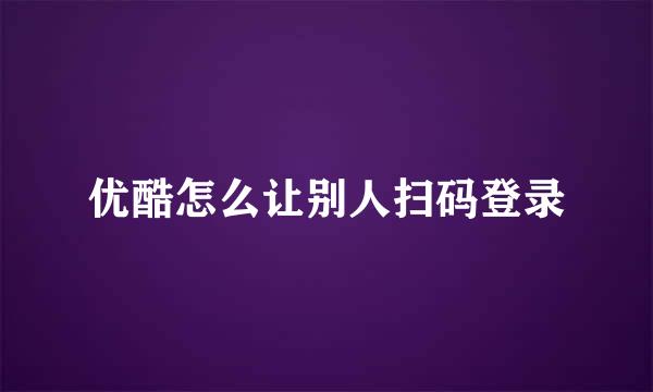 优酷怎么让别人扫码登录