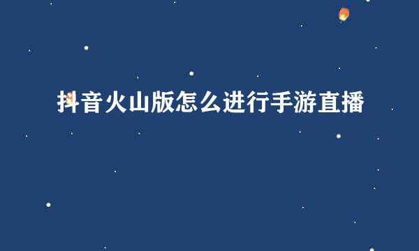 抖音火山版怎么进行手游直播