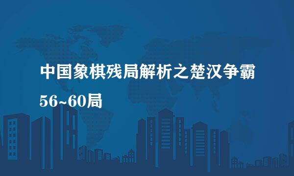 中国象棋残局解析之楚汉争霸56~60局