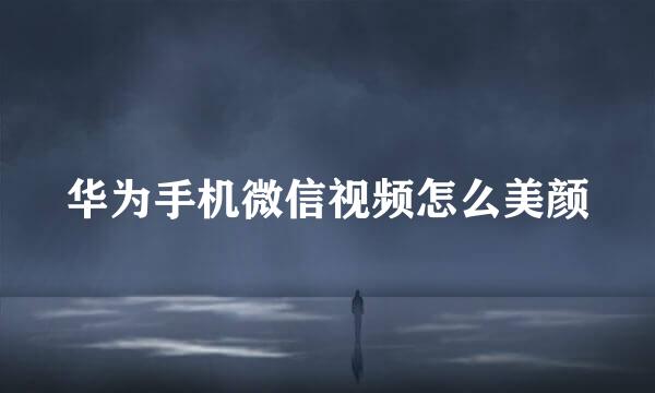 华为手机微信视频怎么美颜