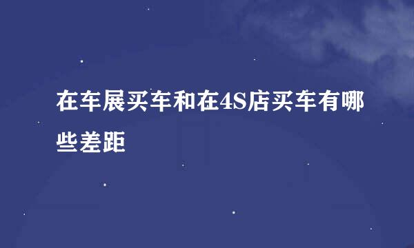 在车展买车和在4S店买车有哪些差距