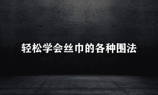 轻松学会丝巾的各种围法