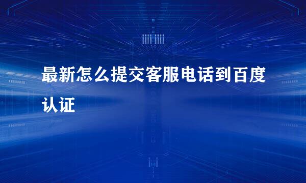 最新怎么提交客服电话到百度认证