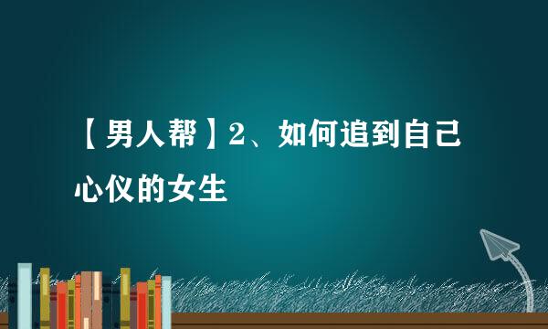 【男人帮】2、如何追到自己心仪的女生