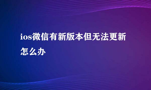 ios微信有新版本但无法更新怎么办