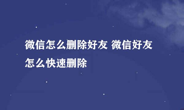 微信怎么删除好友 微信好友怎么快速删除