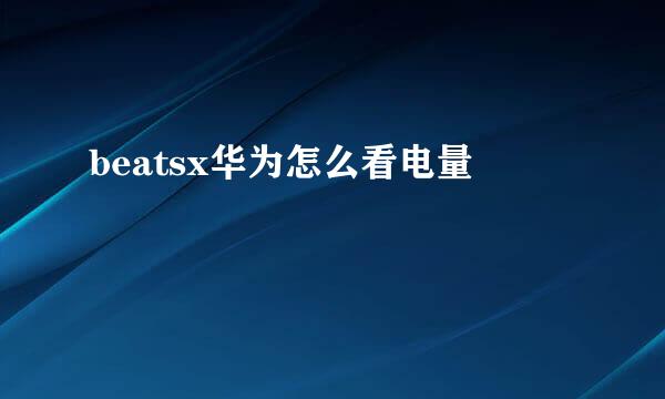 beatsx华为怎么看电量