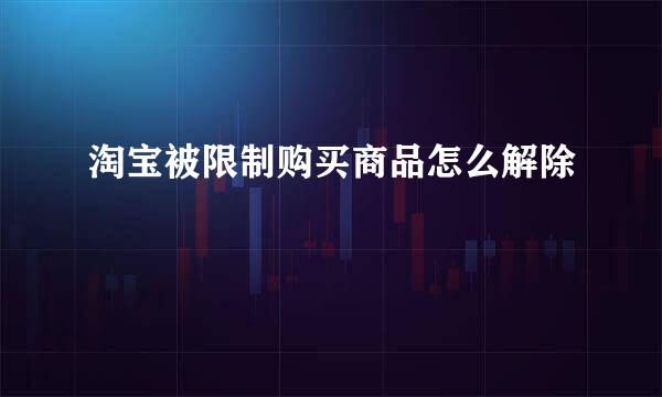 淘宝被限制购买商品怎么解除