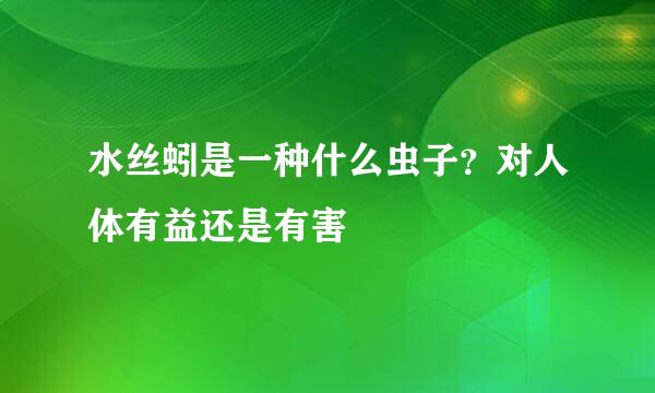 水丝蚓是一种什么虫子？对人体有益还是有害