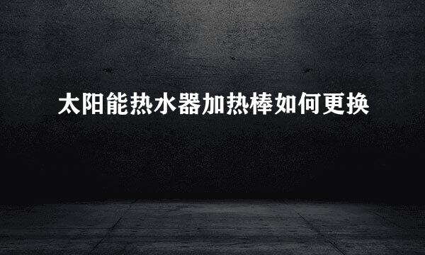 太阳能热水器加热棒如何更换