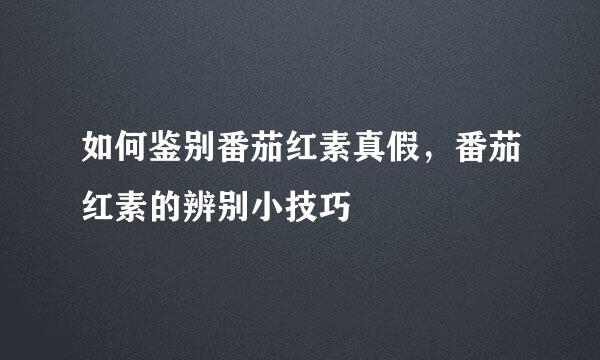如何鉴别番茄红素真假，番茄红素的辨别小技巧