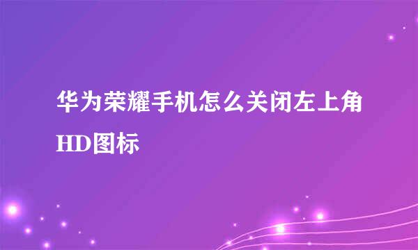 华为荣耀手机怎么关闭左上角HD图标