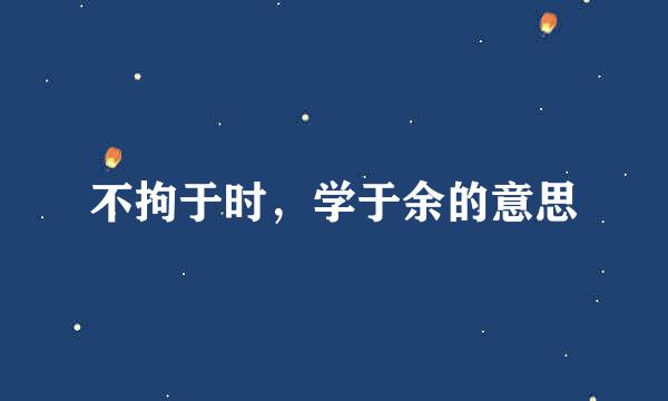 不拘于时，学于余的意思